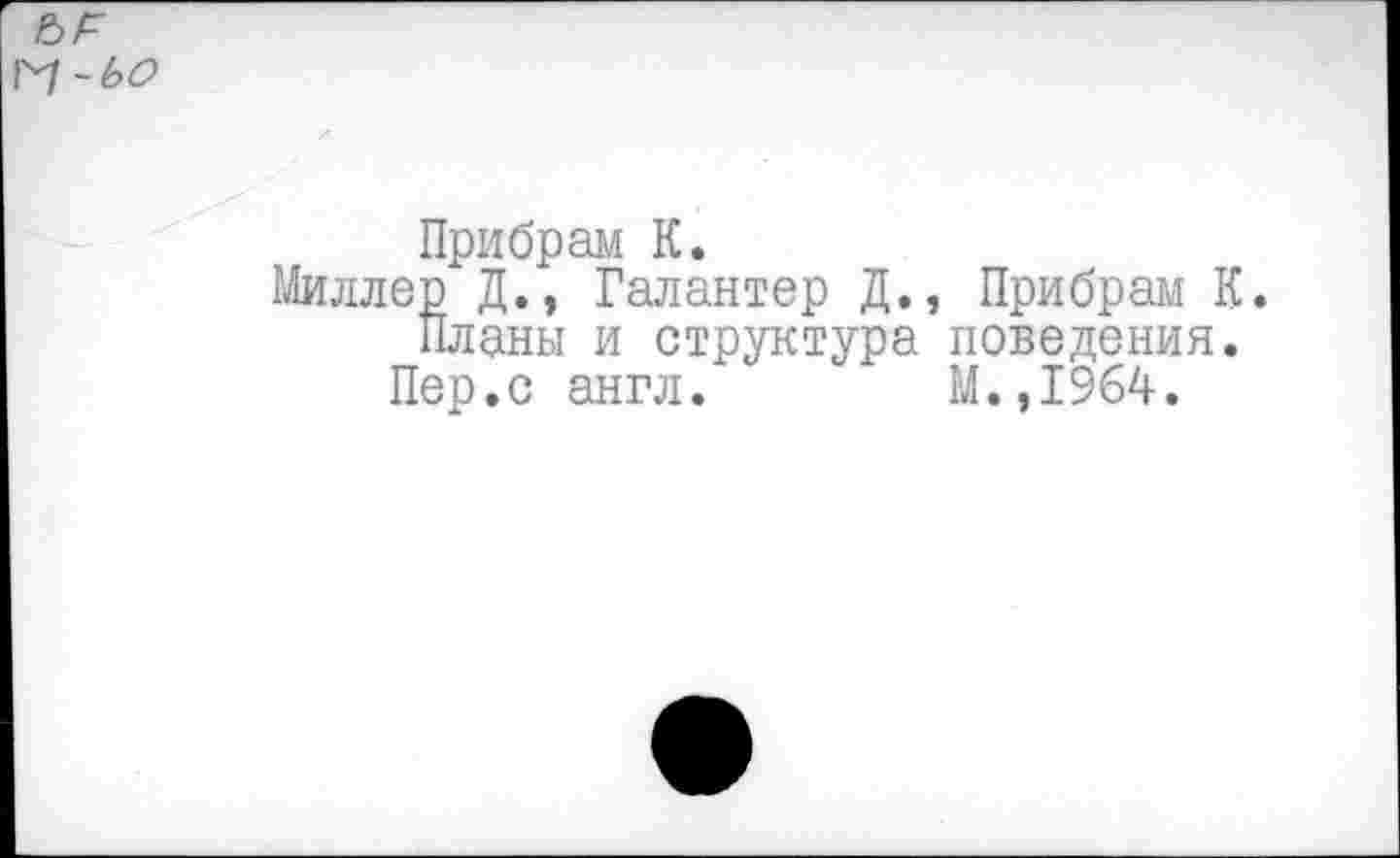 ﻿Прибрам К.
Миллер Д., Галантер Д., Прибрам К.
Планы и структура поведения.
Пер.с англ.	М.,1964.